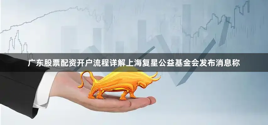 广东股票配资开户流程详解上海复星公益基金会发布消息称