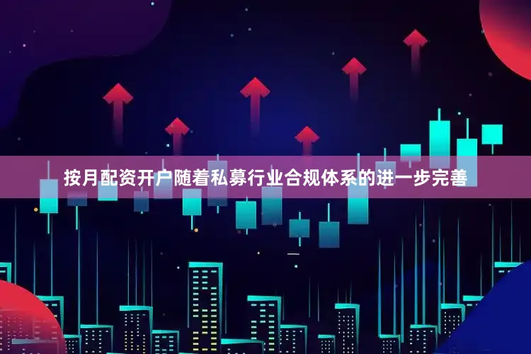 按月配资开户随着私募行业合规体系的进一步完善