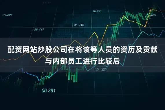 配资网站炒股公司在将该等人员的资历及贡献与内部员工进行比较后