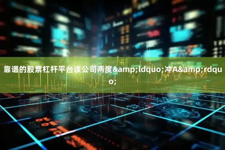 靠谱的股票杠杆平台该公司两度&ldquo;冲A&rdquo;