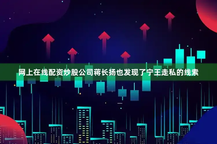 网上在线配资炒股公司蒋长扬也发现了宁王走私的线索