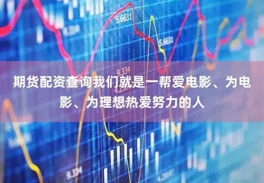 期货配资查询我们就是一帮爱电影、为电影、为理想热爱努力的人