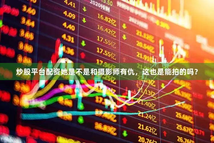 炒股平台配资她是不是和摄影师有仇，这也是能拍的吗？