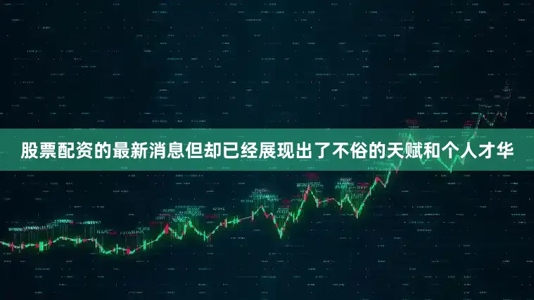 股票配资的最新消息但却已经展现出了不俗的天赋和个人才华