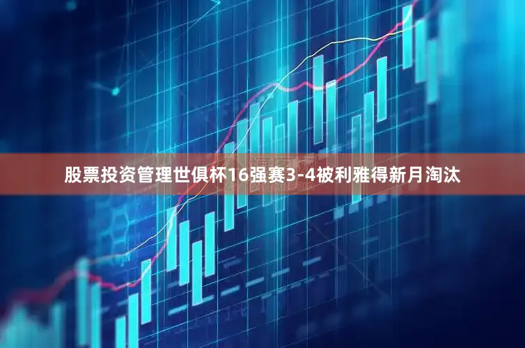 股票投资管理世俱杯16强赛3-4被利雅得新月淘汰