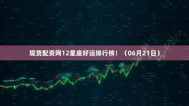 现货配资网12星座好运排行榜！（06月21日）