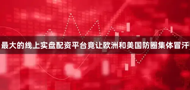 最大的线上实盘配资平台竟让欧洲和美国防圈集体冒汗