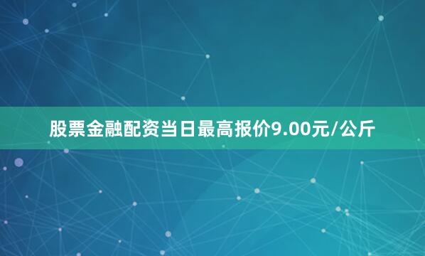 股票金融配资当日最高报价9.00元/公斤
