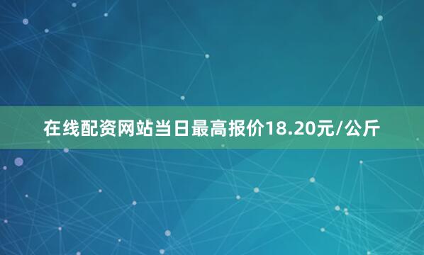 在线配资网站当日最高报价18.20元/公斤