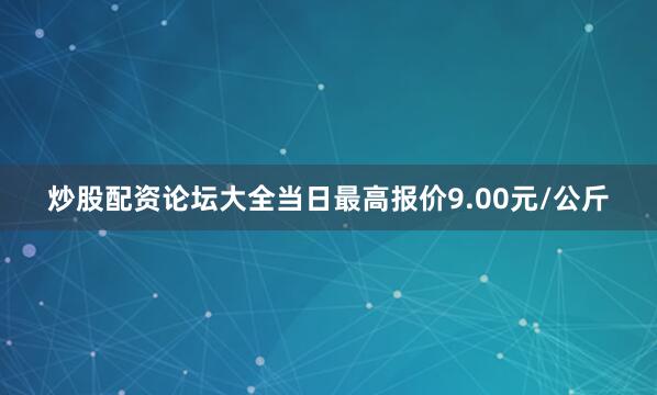 炒股配资论坛大全当日最高报价9.00元/公斤