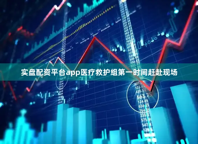 实盘配资平台app医疗救护组第一时间赶赴现场
