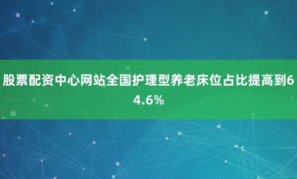 股票配资中心网站全国护理型养老床位占比提高到64.6%