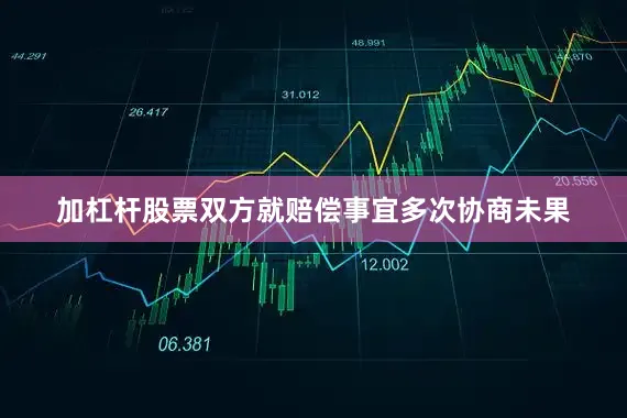 加杠杆股票双方就赔偿事宜多次协商未果