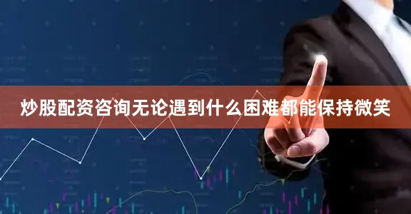 炒股配资咨询无论遇到什么困难都能保持微笑