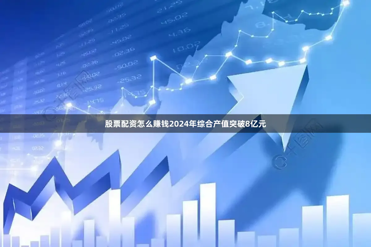 股票配资怎么赚钱2024年综合产值突破8亿元