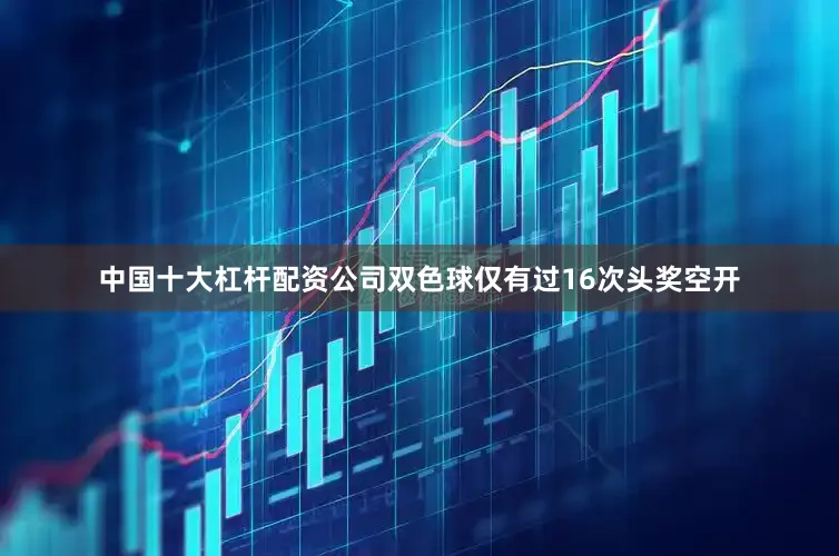 中国十大杠杆配资公司双色球仅有过16次头奖空开
