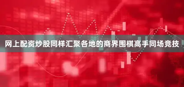 网上配资炒股同样汇聚各地的商界围棋高手同场竞技