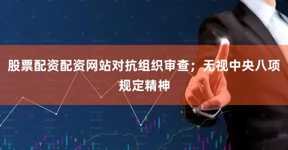 股票配资配资网站对抗组织审查；无视中央八项规定精神
