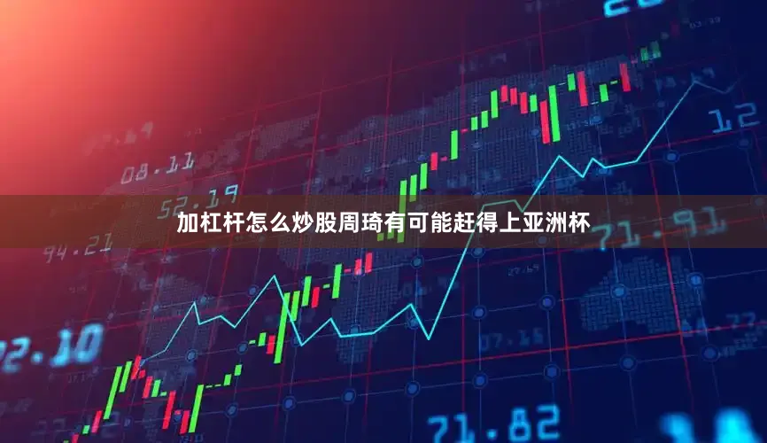 加杠杆怎么炒股周琦有可能赶得上亚洲杯