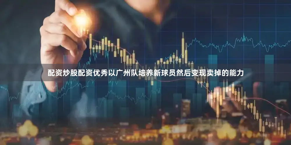 配资炒股配资优秀以广州队培养新球员然后变现卖掉的能力