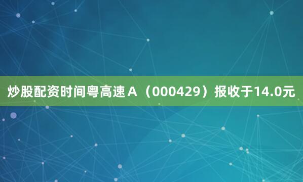 炒股配资时间粤高速Ａ（000429）报收于14.0元