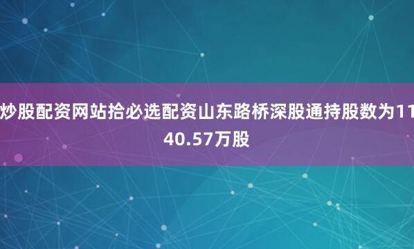 炒股配资网站拾必选配资山东路桥深股通持股数为1140.57万股