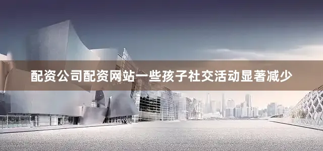 配资公司配资网站一些孩子社交活动显著减少