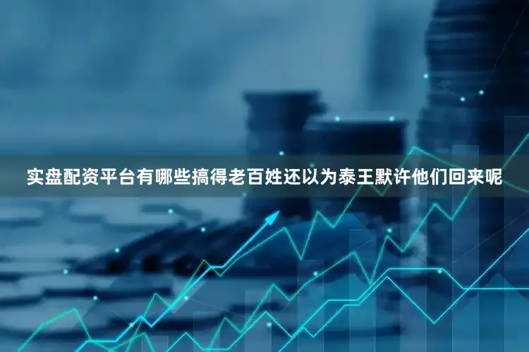 实盘配资平台有哪些搞得老百姓还以为泰王默许他们回来呢