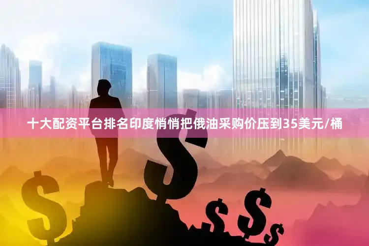 十大配资平台排名印度悄悄把俄油采购价压到35美元/桶