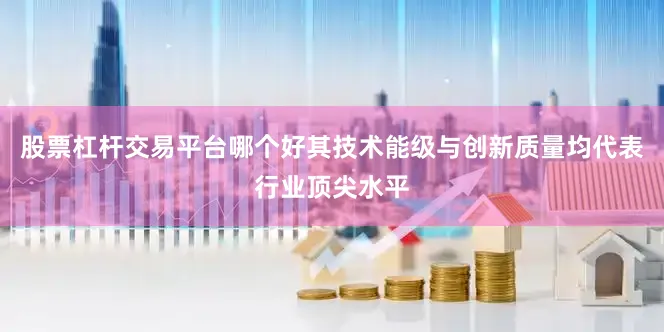 股票杠杆交易平台哪个好其技术能级与创新质量均代表行业顶尖水平