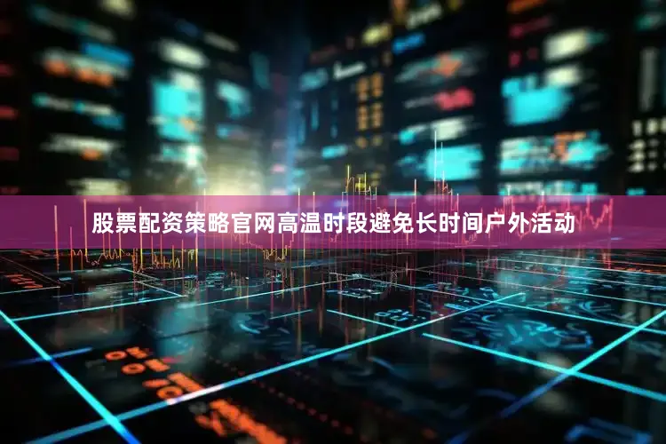 股票配资策略官网高温时段避免长时间户外活动