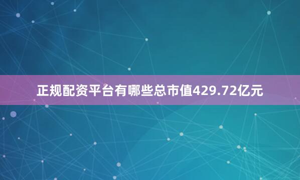 正规配资平台有哪些总市值429.72亿元