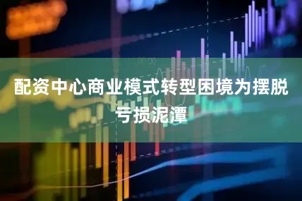 配资中心商业模式转型困境为摆脱亏损泥潭