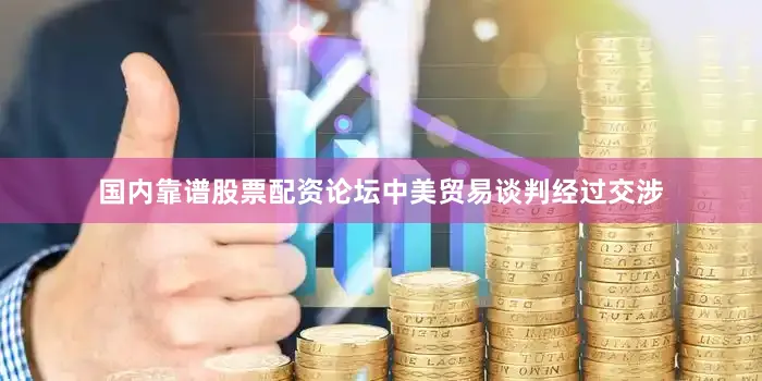 国内靠谱股票配资论坛中美贸易谈判经过交涉