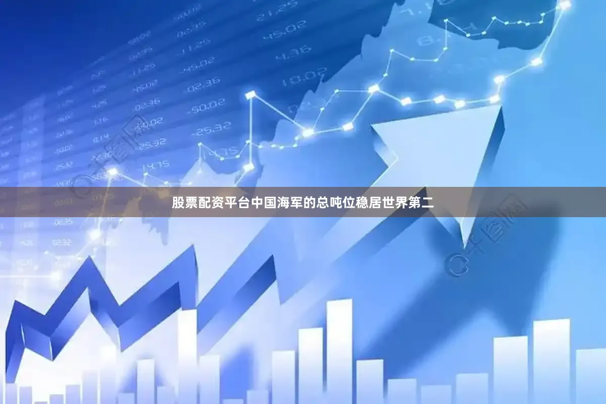 股票配资平台中国海军的总吨位稳居世界第二
