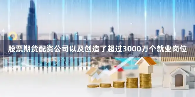 股票期货配资公司以及创造了超过3000万个就业岗位