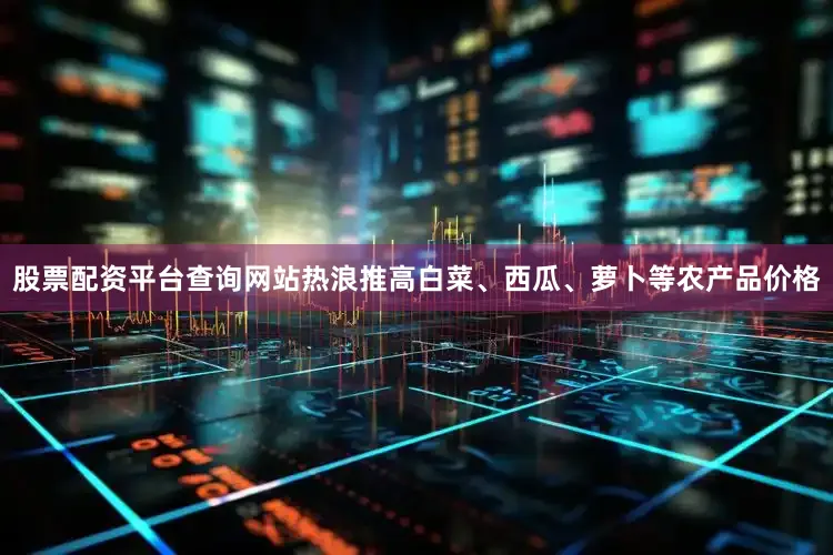 股票配资平台查询网站热浪推高白菜、西瓜、萝卜等农产品价格