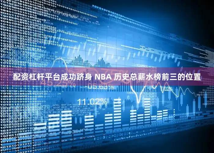 配资杠杆平台成功跻身 NBA 历史总薪水榜前三的位置