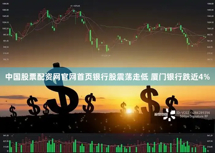 中国股票配资网官网首页银行股震荡走低 厦门银行跌近4%