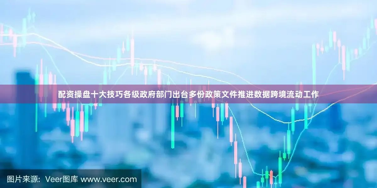 配资操盘十大技巧各级政府部门出台多份政策文件推进数据跨境流动工作