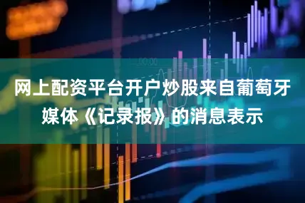 网上配资平台开户炒股来自葡萄牙媒体《记录报》的消息表示