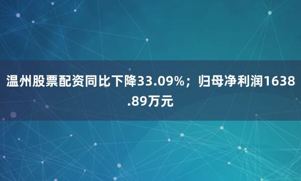 温州股票配资同比下降33.09%;归母净利润1638.89万元