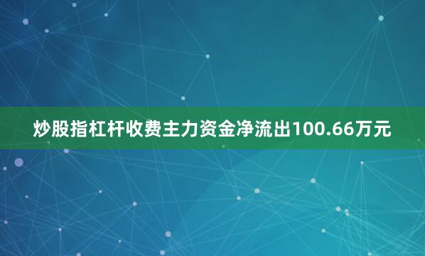炒股指杠杆收费主力资金净流出100.66万元
