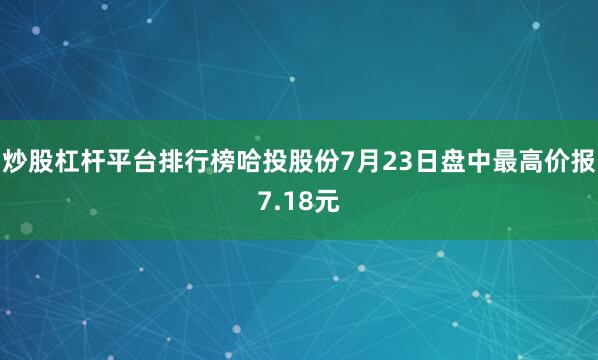 炒股杠杆平台排行榜哈投股份7月23日盘中最高价报7.18元