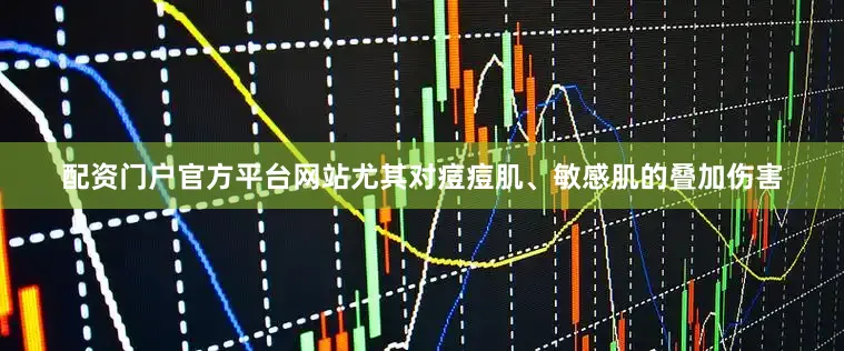 配资门户官方平台网站尤其对痘痘肌、敏感肌的叠加伤害