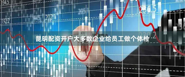 昆明配资开户大多数企业给员工做个体检