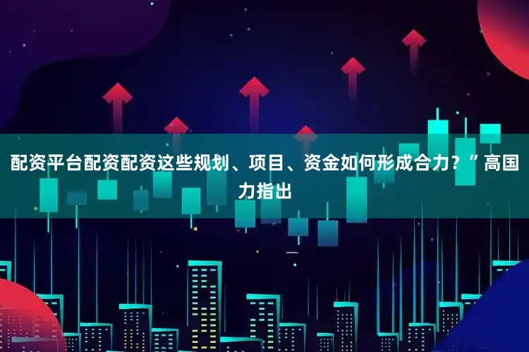配资平台配资配资这些规划、项目、资金如何形成合力？”高国力指出