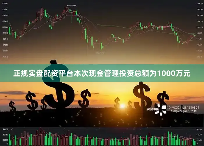 正规实盘配资平台本次现金管理投资总额为1000万元