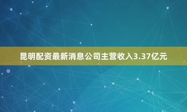 昆明配资最新消息公司主营收入3.37亿元