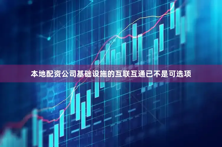本地配资公司基础设施的互联互通已不是可选项